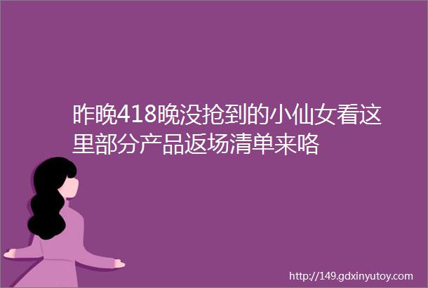 昨晚418晚没抢到的小仙女看这里部分产品返场清单来咯