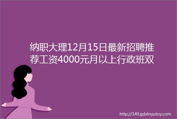 纳职大理12月15日最新招聘推荐工资4000元月以上行政班双休有保险