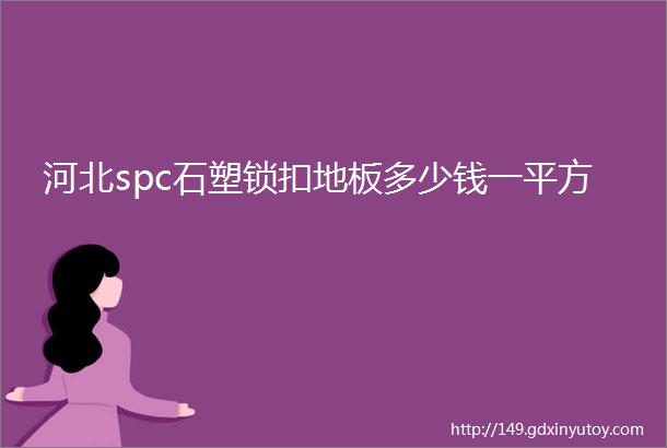 河北spc石塑锁扣地板多少钱一平方