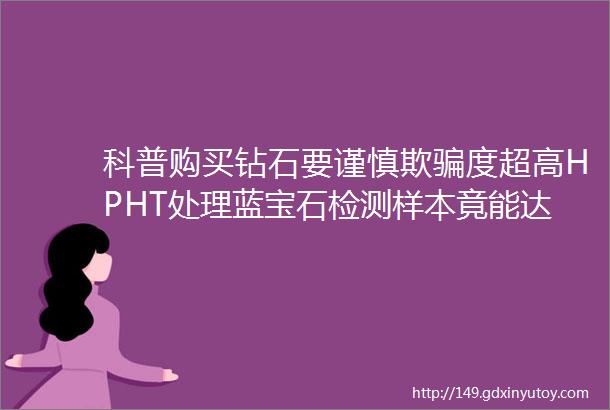 科普购买钻石要谨慎欺骗度超高HPHT处理蓝宝石检测样本竟能达到ldquo皇家蓝rdquo色