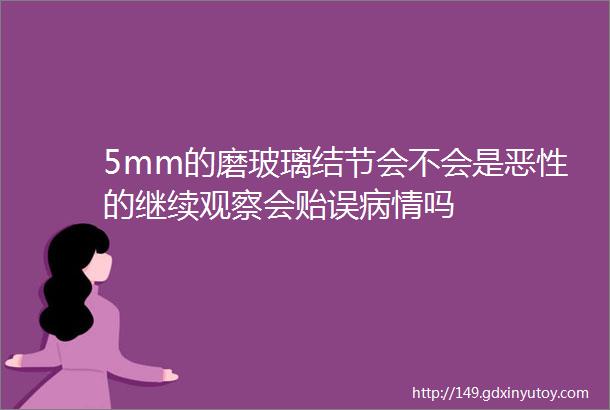 5mm的磨玻璃结节会不会是恶性的继续观察会贻误病情吗