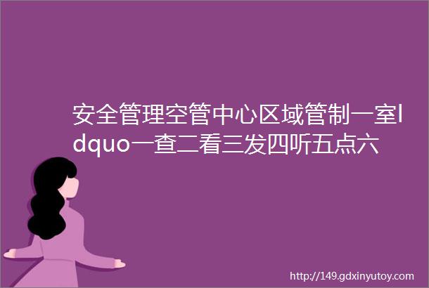 安全管理空管中心区域管制一室ldquo一查二看三发四听五点六监控rdquo刚性规定安全培训