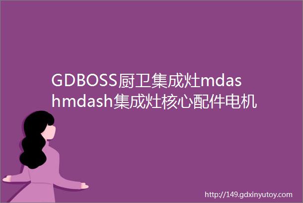 GDBOSS厨卫集成灶mdashmdash集成灶核心配件电机小知识