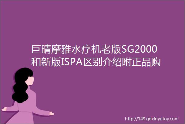 巨晴摩雅水疗机老版SG2000和新版ISPA区别介绍附正品购买渠道