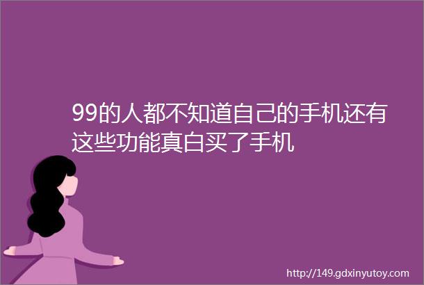 99的人都不知道自己的手机还有这些功能真白买了手机