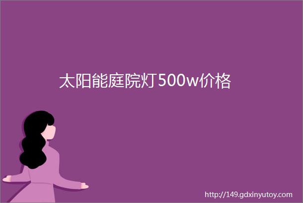 太阳能庭院灯500w价格