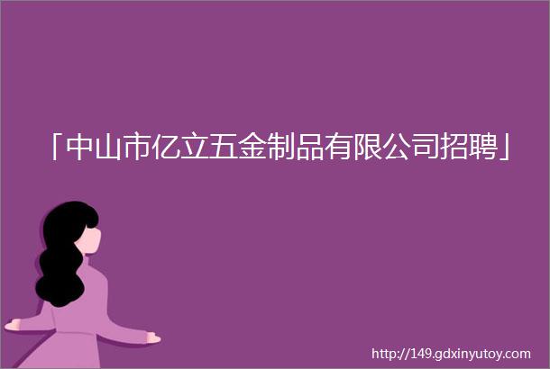 「中山市亿立五金制品有限公司招聘」