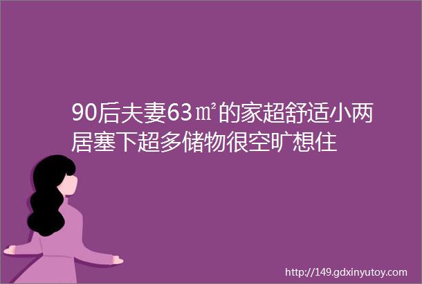 90后夫妻63㎡的家超舒适小两居塞下超多储物很空旷想住