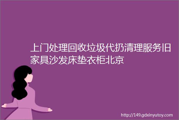 上门处理回收垃圾代扔清理服务旧家具沙发床垫衣柜北京