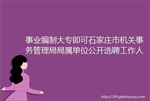 事业编制大专即可石家庄市机关事务管理局局属单位公开选聘工作人员公告保定人才网924招聘信息汇总1