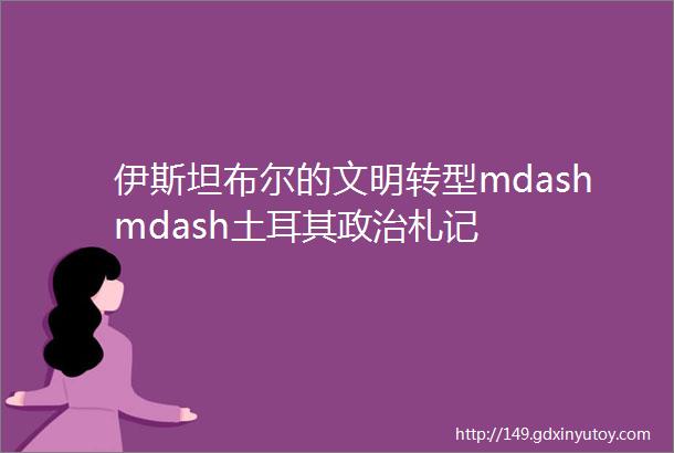 伊斯坦布尔的文明转型mdashmdash土耳其政治札记