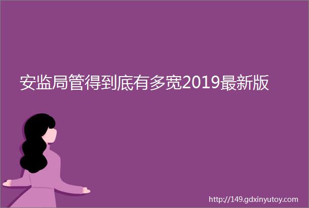 安监局管得到底有多宽2019最新版