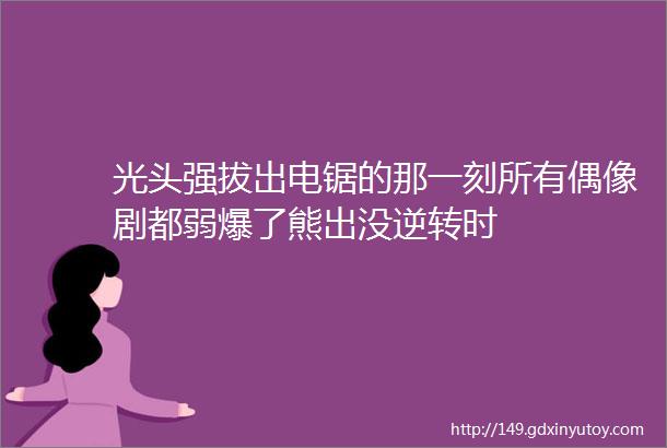 光头强拔出电锯的那一刻所有偶像剧都弱爆了熊出没逆转时