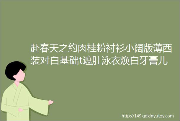 赴春天之约肉桂粉衬衫小阔版薄西装对白基础t遮肚泳衣焕白牙膏儿童防晒衣爬行垫滑板车做活动的方广面条等