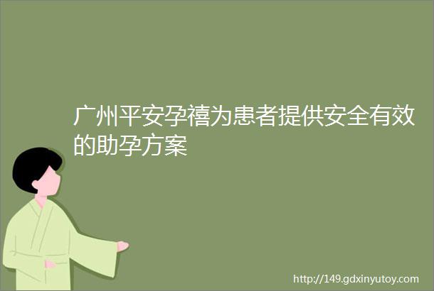 广州平安孕禧为患者提供安全有效的助孕方案