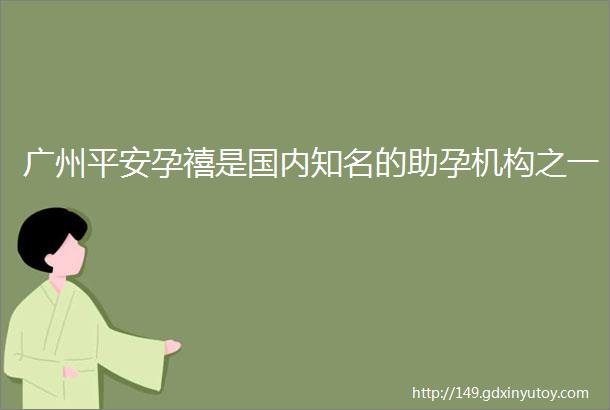 广州平安孕禧是国内知名的助孕机构之一