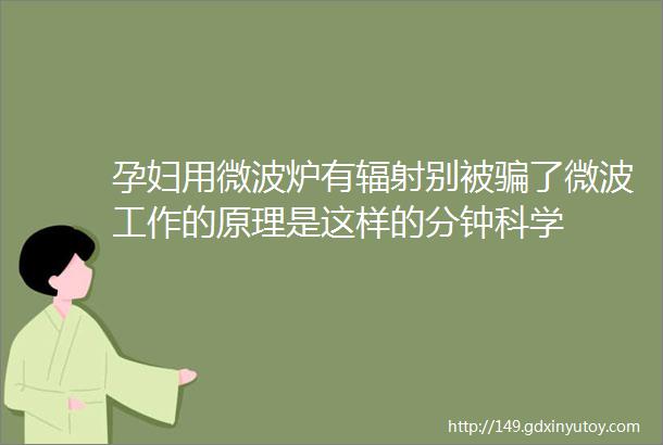 孕妇用微波炉有辐射别被骗了微波工作的原理是这样的分钟科学