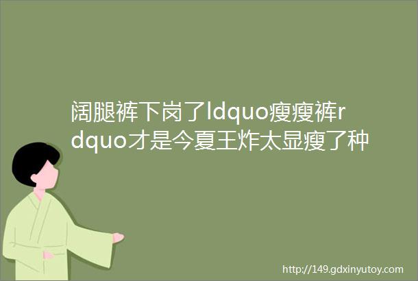 阔腿裤下岗了ldquo瘦瘦裤rdquo才是今夏王炸太显瘦了种草省钱少女