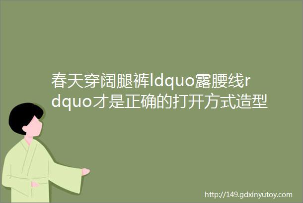 春天穿阔腿裤ldquo露腰线rdquo才是正确的打开方式造型时髦显高