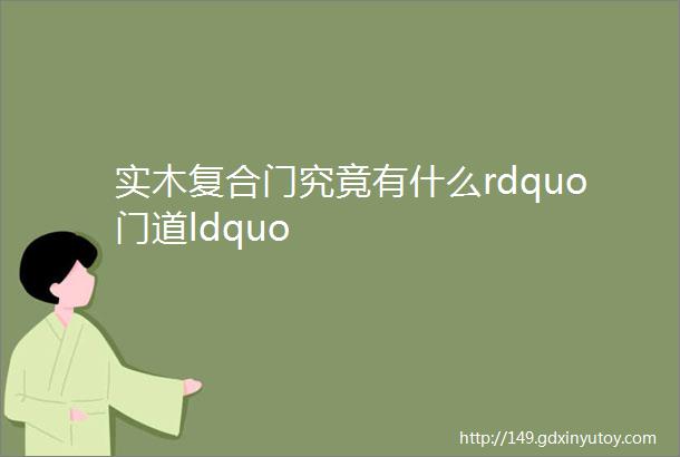 实木复合门究竟有什么rdquo门道ldquo