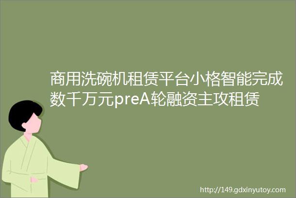 商用洗碗机租赁平台小格智能完成数千万元preA轮融资主攻租赁自动化智能化36氪首发