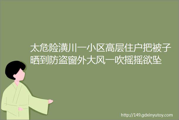 太危险潢川一小区高层住户把被子晒到防盗窗外大风一吹摇摇欲坠