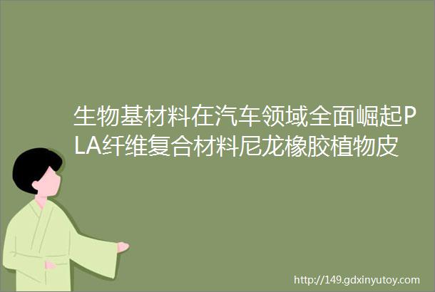 生物基材料在汽车领域全面崛起PLA纤维复合材料尼龙橡胶植物皮革