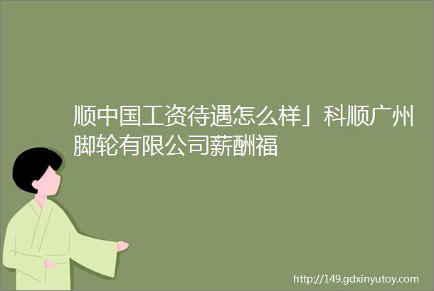 顺中国工资待遇怎么样」科顺广州脚轮有限公司薪酬福