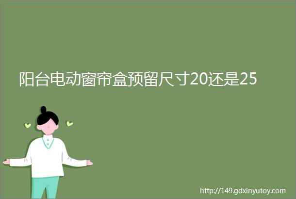 阳台电动窗帘盒预留尺寸20还是25