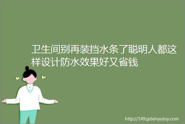 卫生间别再装挡水条了聪明人都这样设计防水效果好又省钱