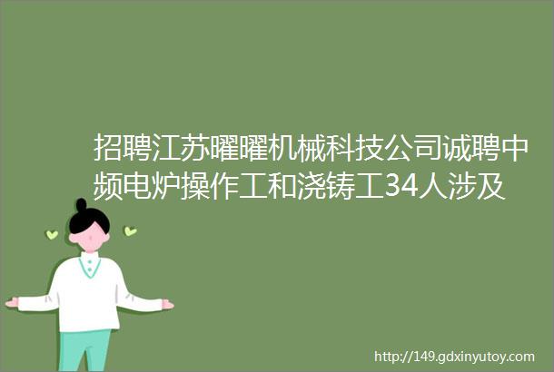 招聘江苏曜曜机械科技公司诚聘中频电炉操作工和浇铸工34人涉及消失模铸造