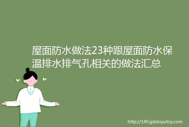 屋面防水做法23种跟屋面防水保温排水排气孔相关的做法汇总