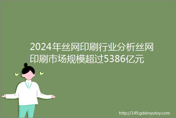 2024年丝网印刷行业分析丝网印刷市场规模超过5386亿元