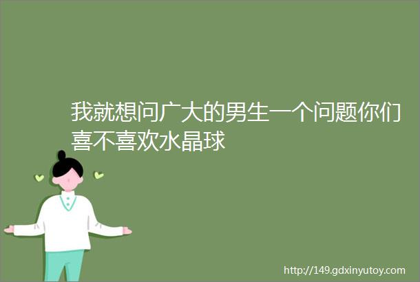 我就想问广大的男生一个问题你们喜不喜欢水晶球