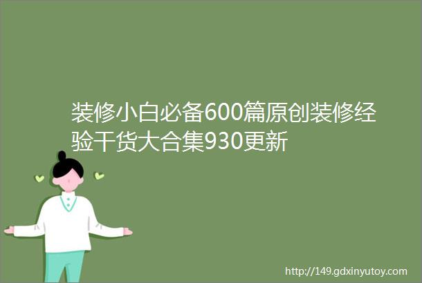 装修小白必备600篇原创装修经验干货大合集930更新