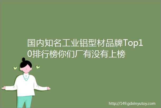 国内知名工业铝型材品牌Top10排行榜你们厂有没有上榜