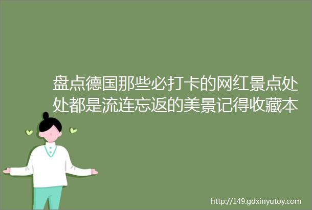 盘点德国那些必打卡的网红景点处处都是流连忘返的美景记得收藏本文等疫情过去尽情放飞自我玩一波吧