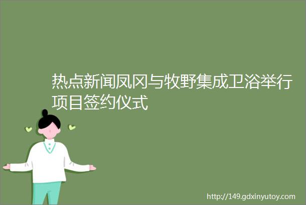 热点新闻凤冈与牧野集成卫浴举行项目签约仪式