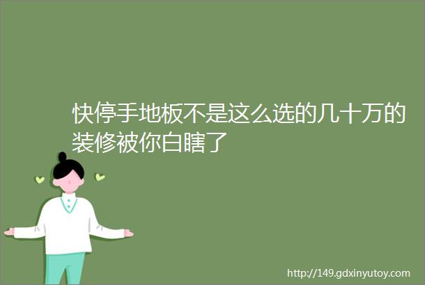 快停手地板不是这么选的几十万的装修被你白瞎了