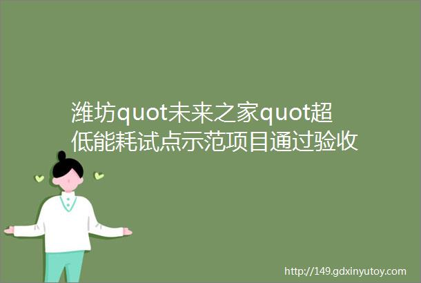 潍坊quot未来之家quot超低能耗试点示范项目通过验收