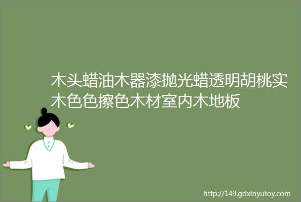 木头蜡油木器漆抛光蜡透明胡桃实木色色擦色木材室内木地板