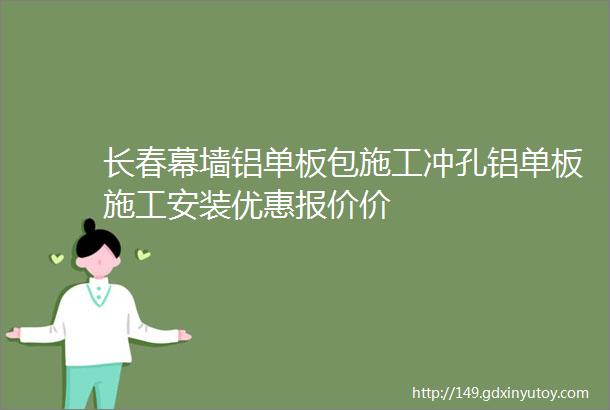 长春幕墙铝单板包施工冲孔铝单板施工安装优惠报价价