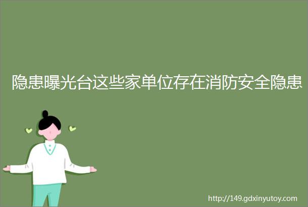 隐患曝光台这些家单位存在消防安全隐患