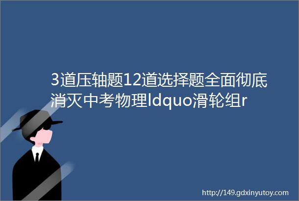 3道压轴题12道选择题全面彻底消灭中考物理ldquo滑轮组rdquo问题