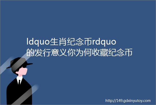 ldquo生肖纪念币rdquo的发行意义你为何收藏纪念币