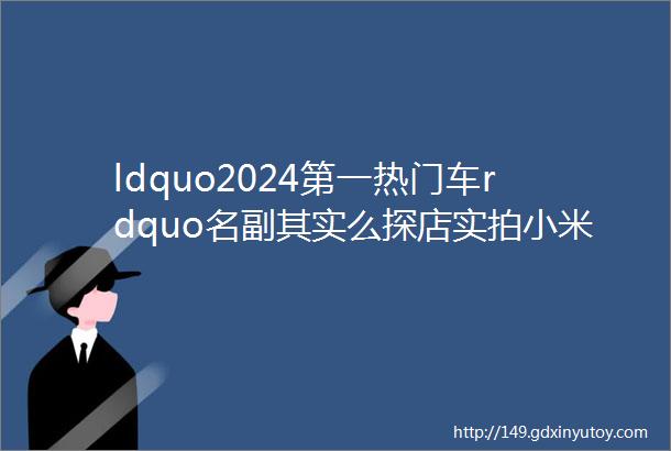 ldquo2024第一热门车rdquo名副其实么探店实拍小米SU7