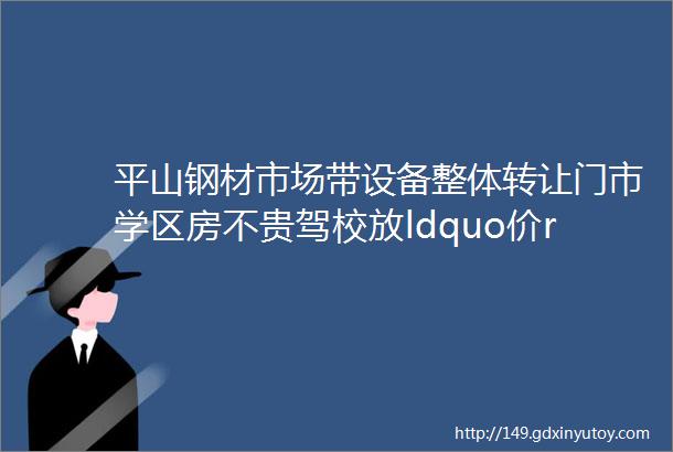 平山钢材市场带设备整体转让门市学区房不贵驾校放ldquo价rdquo9块9顶100元管接送