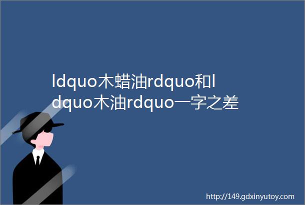 ldquo木蜡油rdquo和ldquo木油rdquo一字之差天壤之别