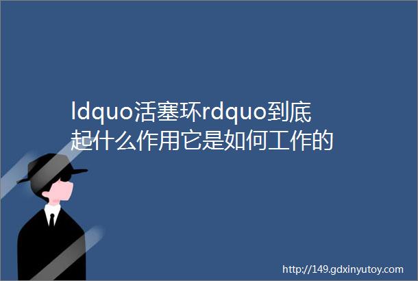 ldquo活塞环rdquo到底起什么作用它是如何工作的