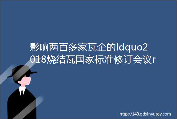 影响两百多家瓦企的ldquo2018烧结瓦国家标准修订会议rdquo召开啦